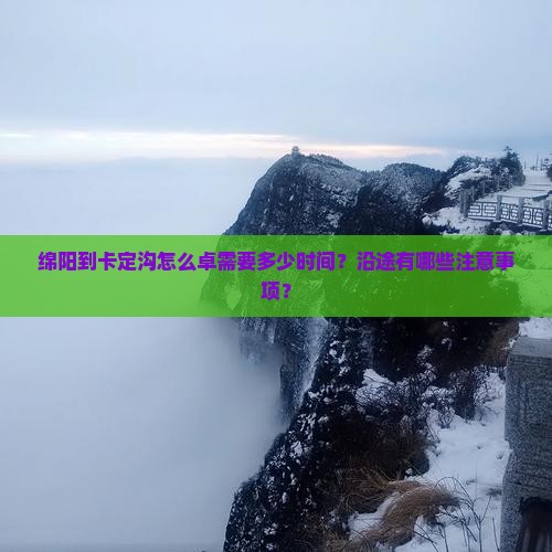 绵阳到卡定沟怎么卓需要多少时间？沿途有哪些注意事项？