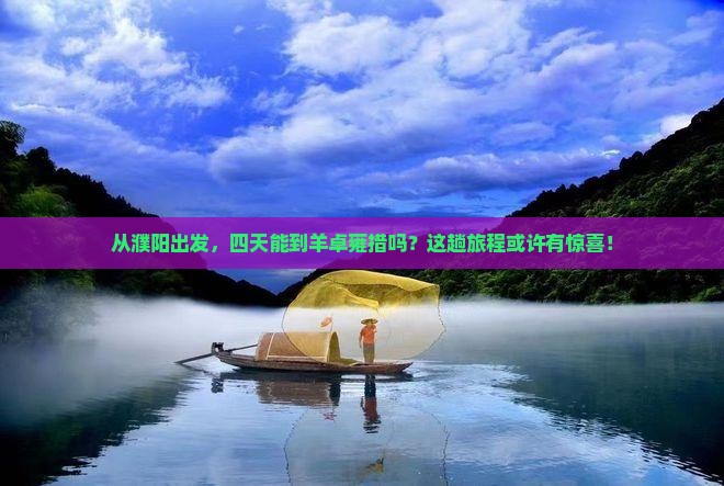 从濮阳出发，四天能到羊卓雍措吗？这趟旅程或许有惊喜！