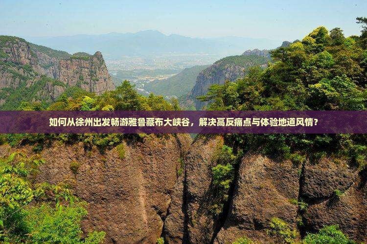 如何从徐州出发畅游雅鲁藏布大峡谷，解决高反痛点与体验地道风情？