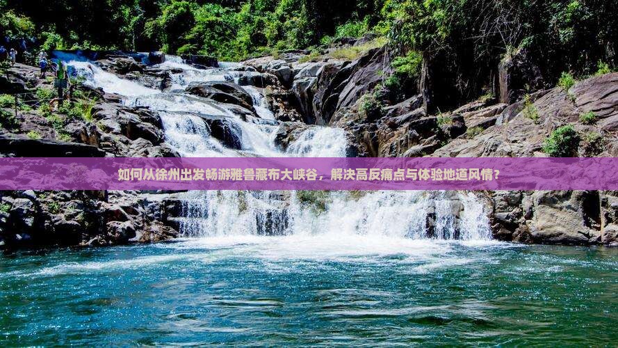 如何从徐州出发畅游雅鲁藏布大峡谷，解决高反痛点与体验地道风情？
