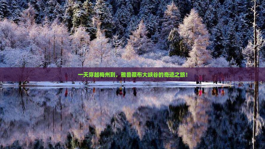 一天穿越梅州到，雅鲁藏布大峡谷的奇迹之旅！