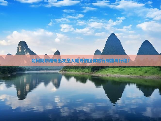 如何规划湖州出发至大昭寺的团体旅行线路与行程？
