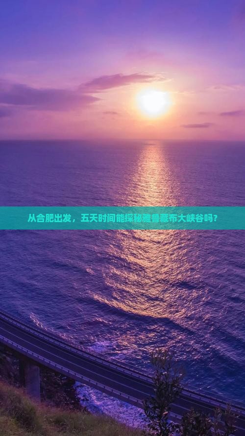 从合肥出发，五天时间能探秘雅鲁藏布大峡谷吗？