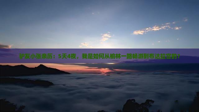 驴友小张亲历：5天4夜，我是如何从榆林一路畅游到布达拉宫的？