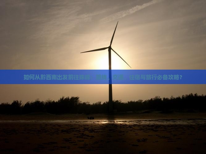 如何从黔西南出发前往珠峰：路线、交通、住宿与旅行必备攻略？
