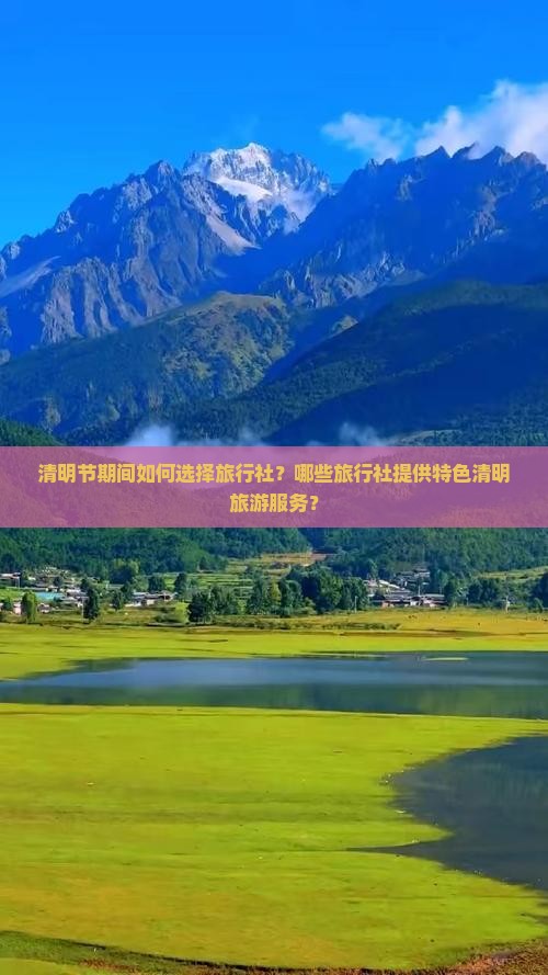 清明节期间如何选择旅行社？哪些旅行社提供特色清明旅游服务？