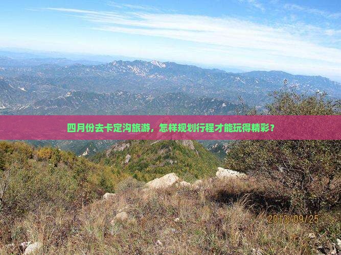 四月份去卡定沟旅游，怎样规划行程才能玩得精彩？