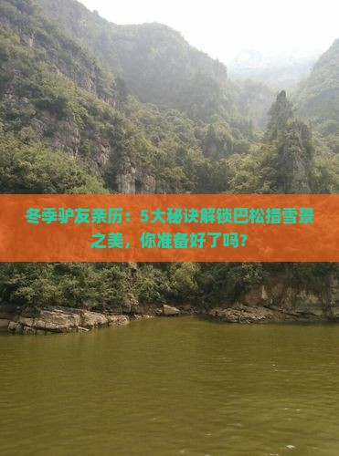 冬季驴友亲历：5大秘诀解锁巴松措雪景之美，你准备好了吗？