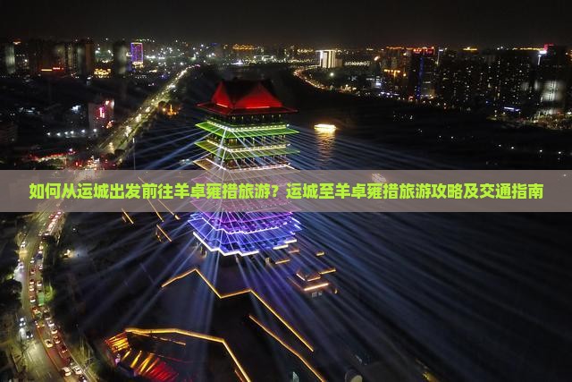 如何从运城出发前往羊卓雍措旅游？运城至羊卓雍措旅游攻略及交通指南