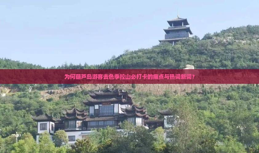 为何葫芦岛游客去色季拉山必打卡的痛点与热词新词？