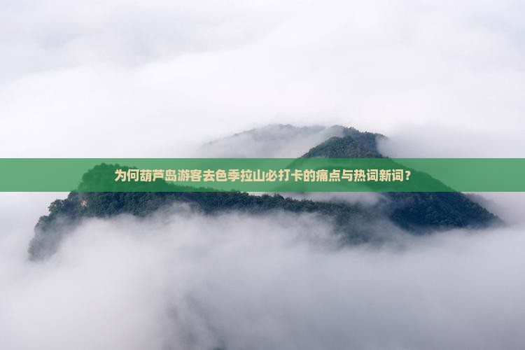 为何葫芦岛游客去色季拉山必打卡的痛点与热词新词？