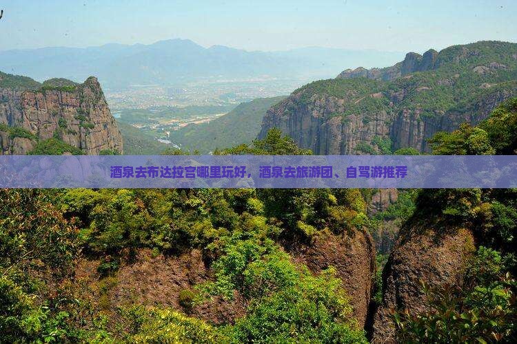 酒泉去布达拉宫哪里玩好，酒泉去旅游团、自驾游推荐