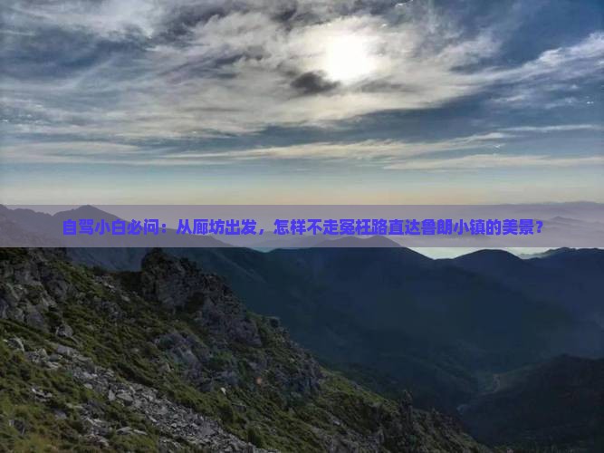 自驾小白必问：从廊坊出发，怎样不走冤枉路直达鲁朗小镇的美景？
