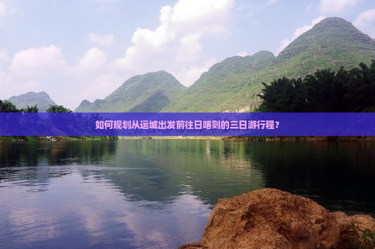 如何规划从运城出发前往日喀则的三日游行程？