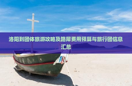 洛阳到团体旅游攻略及路犀费用预算与旅行团信息汇总