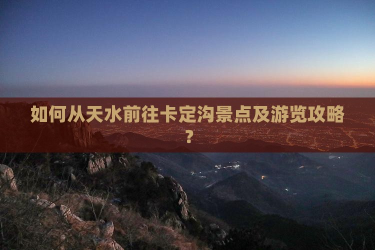 如何从天水前往卡定沟景点及游览攻略？