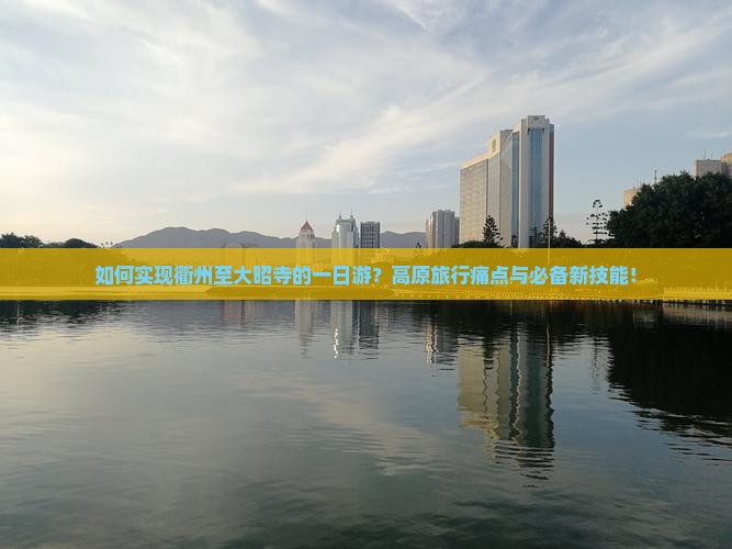 如何实现衢州至大昭寺的一日游？高原旅行痛点与必备新技能！