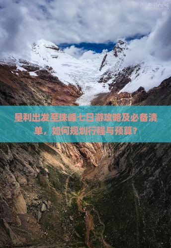 垦利出发至珠峰七日游攻略及必备清单，如何规划行程与预算？