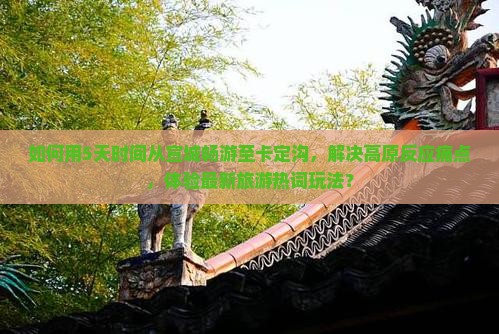 如何用5天时间从宣城畅游至卡定沟，解决高原反应痛点，体验最新旅游热词玩法？