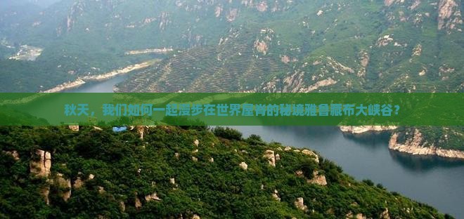 秋天，我们如何一起漫步在世界屋脊的秘境雅鲁藏布大峡谷？