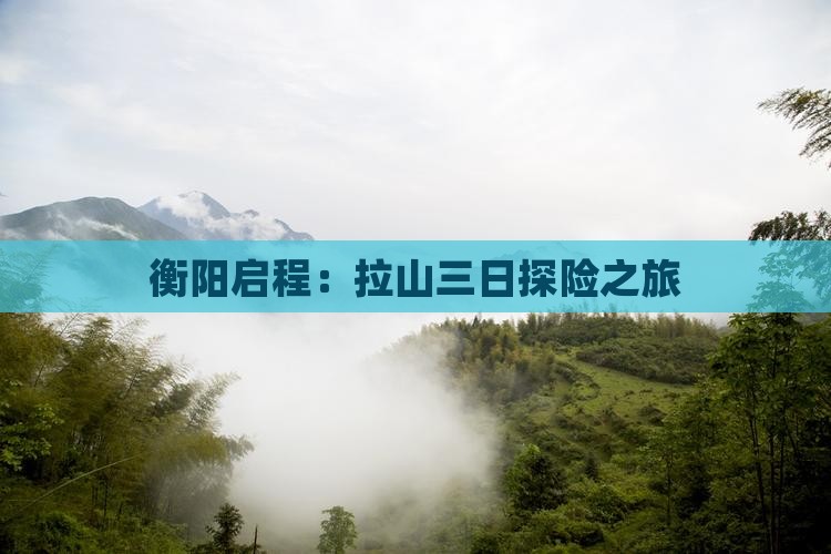 衡阳启程：拉山三日探险之旅