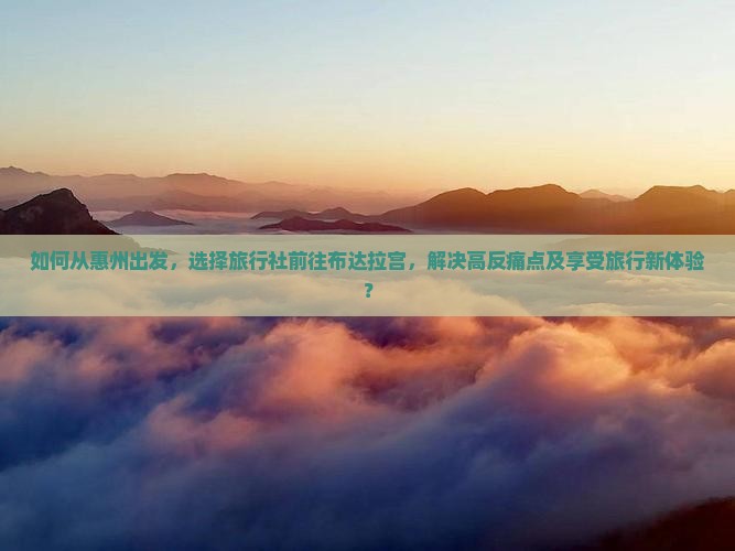 如何从惠州出发，选择旅行社前往布达拉宫，解决高反痛点及享受旅行新体验？