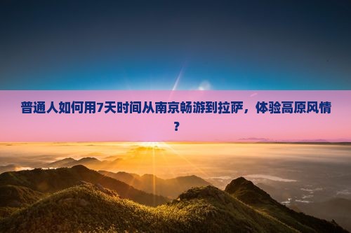 普通人如何用7天时间从南京畅游到拉萨，体验高原风情？