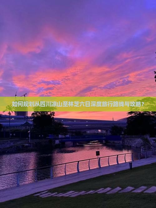 如何规划从四川凉山至林芝六日深度旅行路线与攻略？