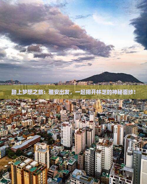 踏上梦想之旅：雅安出发，一起揭开林芝的神秘面纱！