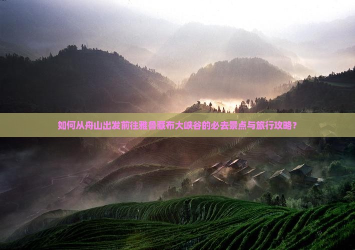 如何从舟山出发前往雅鲁藏布大峡谷的必去景点与旅行攻略？