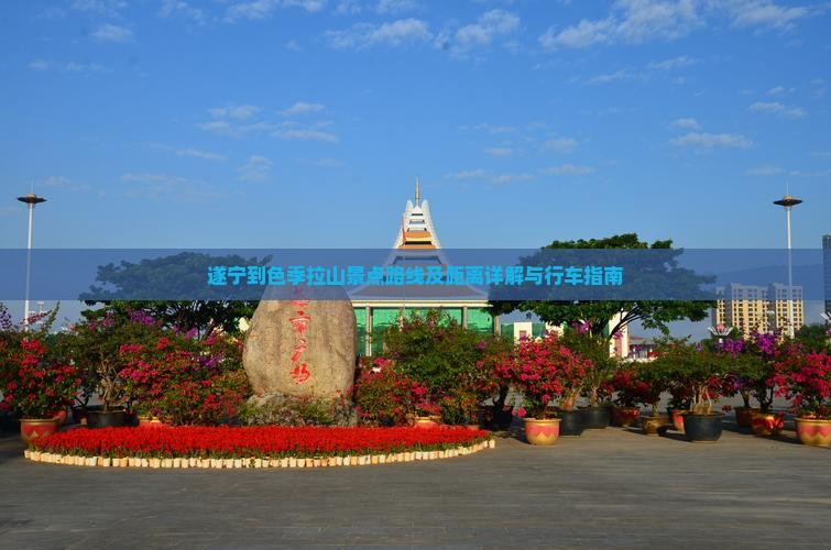 遂宁到色季拉山景点路线及距离详解与行车指南