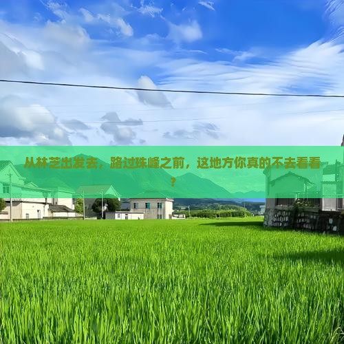 从林芝出发去，路过珠峰之前，这地方你真的不去看看？