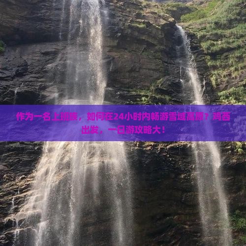 作为一名上班族，如何在24小时内畅游雪域高原？鸡西出发，一日游攻略大！