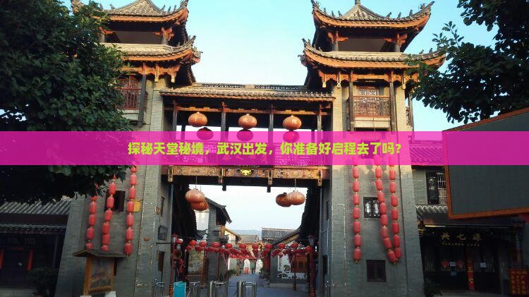 探秘天堂秘境，武汉出发，你准备好启程去了吗？