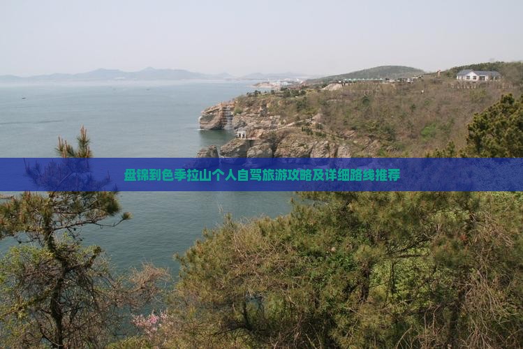 盘锦到色季拉山个人自驾旅游攻略及详细路线推荐