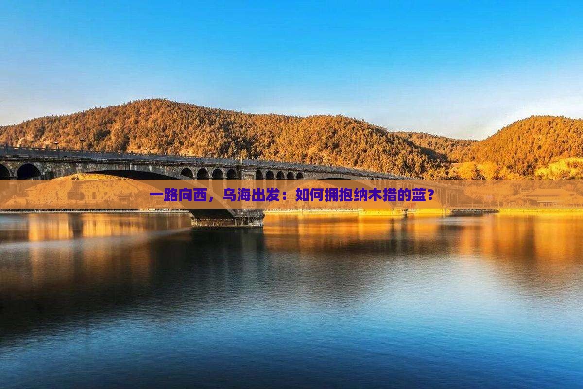 一路向西，乌海出发：如何拥抱纳木措的蓝？