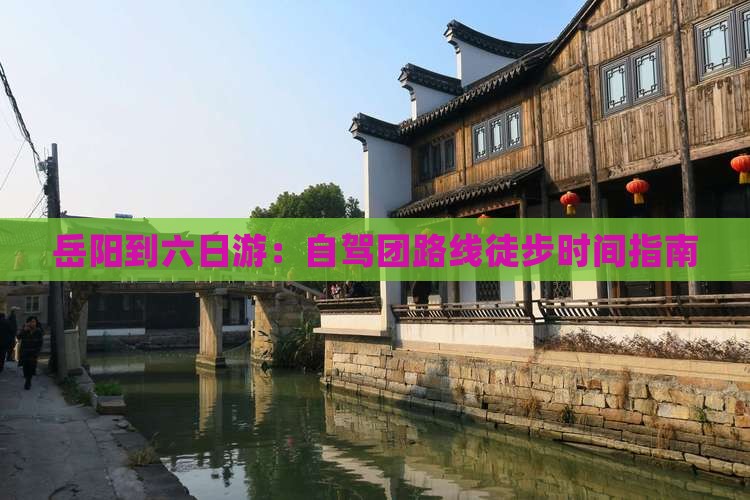 岳阳到六日游：自驾团路线徒步时间指南