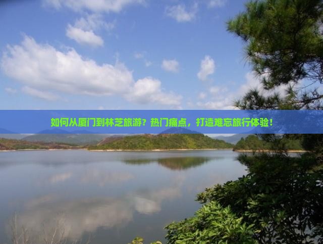 如何从厦门到林芝旅游？热门痛点，打造难忘旅行体验！