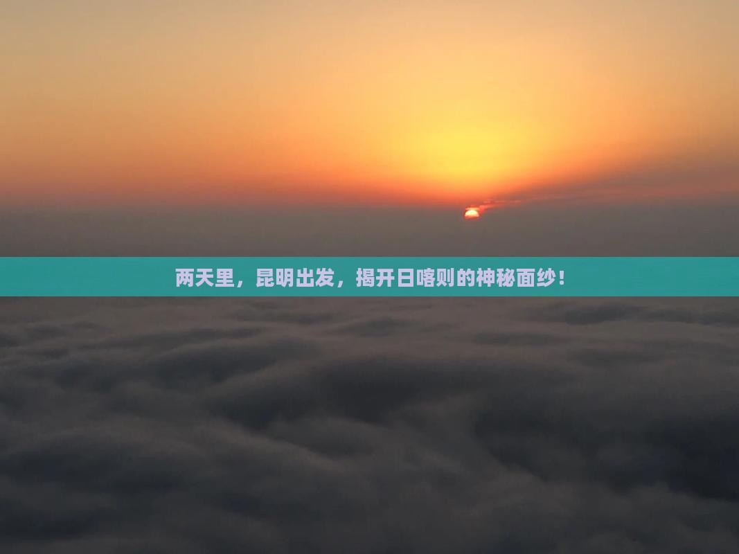 两天里，昆明出发，揭开日喀则的神秘面纱！