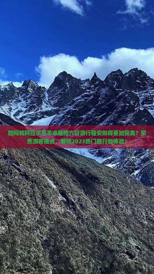 如何将阿拉尔至羊卓雍措六日游行程安排得更加完美？聚焦游客痛点，解锁2023热门旅行新体验！