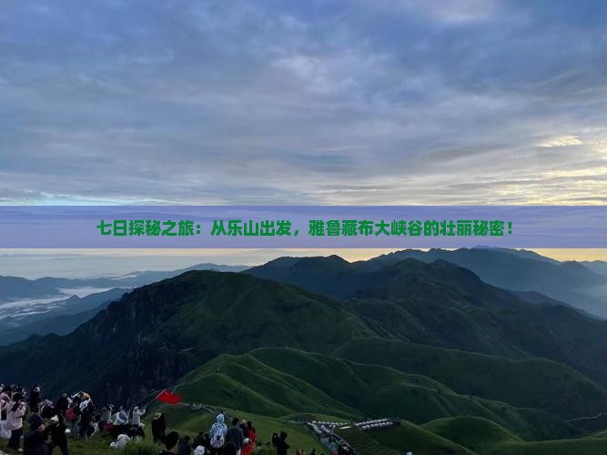 七日探秘之旅：从乐山出发，雅鲁藏布大峡谷的壮丽秘密！