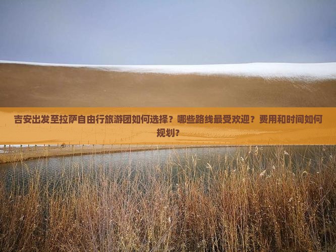 吉安出发至拉萨自由行旅游团如何选择？哪些路线最受欢迎？费用和时间如何规划？