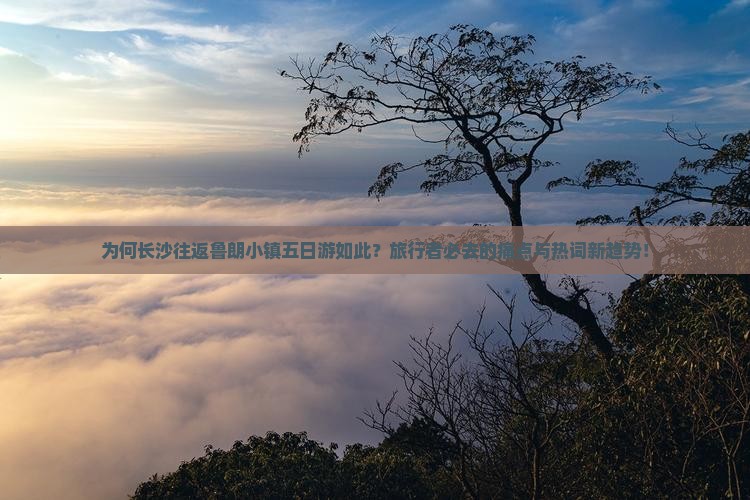 为何长沙往返鲁朗小镇五日游如此？旅行者必去的痛点与热词新趋势！