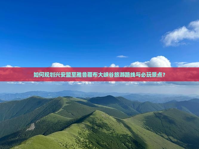 如何规划兴安盟至雅鲁藏布大峡谷旅游路线与必玩景点？