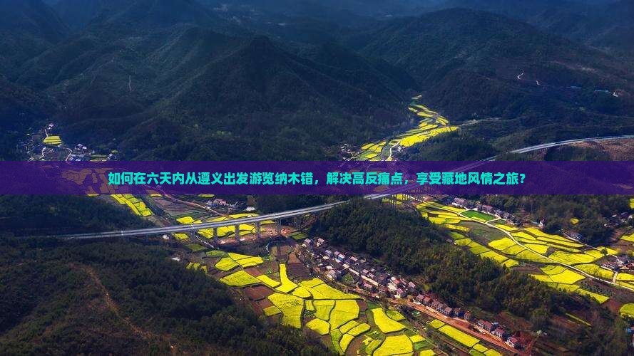 如何在六天内从遵义出发游览纳木错，解决高反痛点，享受藏地风情之旅？