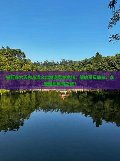 如何在六天内从遵义出发游览纳木错，解决高反痛点，享受藏地风情之旅？