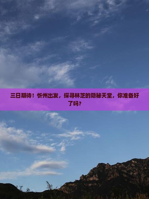 三日期待！忻州出发，探寻林芝的隐秘天堂，你准备好了吗？