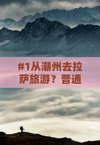 #1从潮州去拉萨旅游？普通人攻略避坑指南