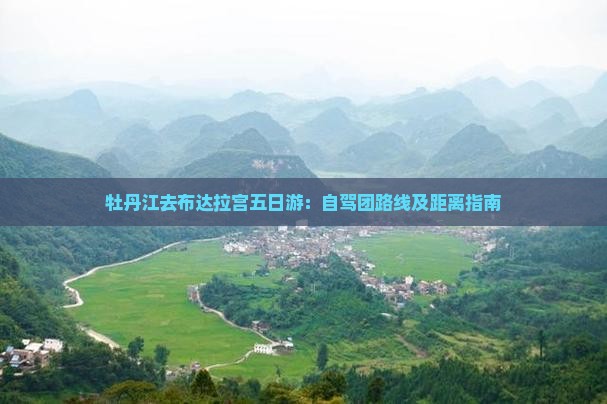 牡丹江去布达拉宫五日游：自驾团路线及距离指南