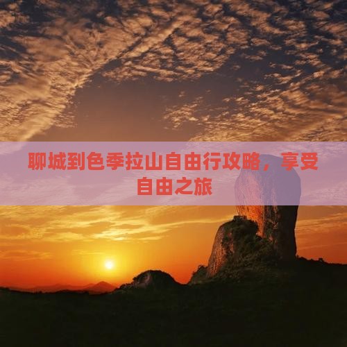 聊城到色季拉山自由行攻略，享受自由之旅